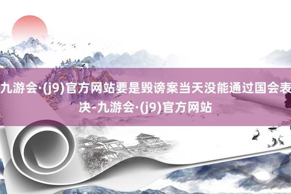 九游会·(j9)官方网站要是毁谤案当天没能通过国会表决-九游会·(j9)官方网站