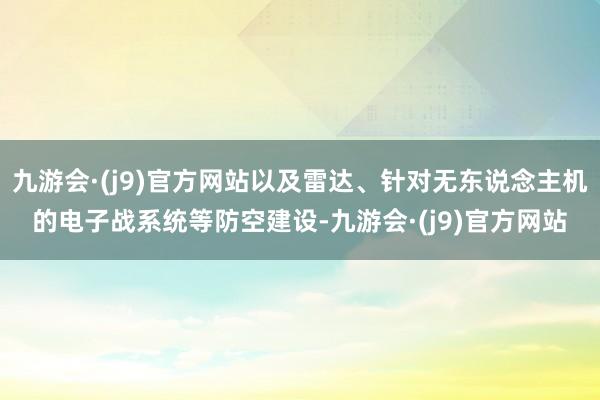 九游会·(j9)官方网站以及雷达、针对无东说念主机的电子战系统等防空建设-九游会·(j9)官方网站