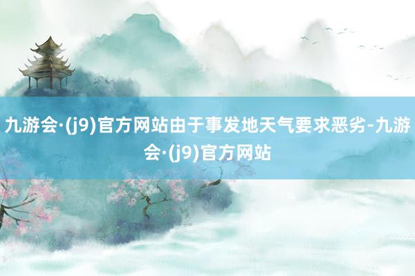 九游会·(j9)官方网站由于事发地天气要求恶劣-九游会·(j9)官方网站