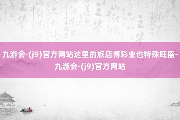 九游会·(j9)官方网站这里的旅店博彩业也特殊旺盛-九游会·(j9)官方网站