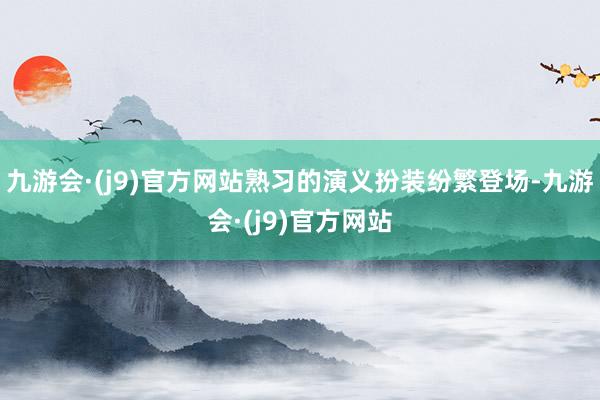 九游会·(j9)官方网站熟习的演义扮装纷繁登场-九游会·(j9)官方网站