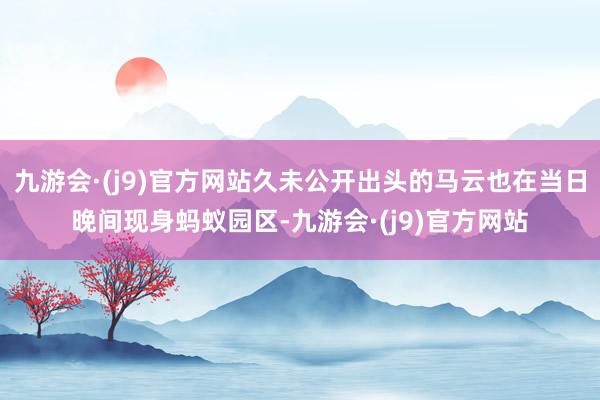 九游会·(j9)官方网站久未公开出头的马云也在当日晚间现身蚂蚁园区-九游会·(j9)官方网站