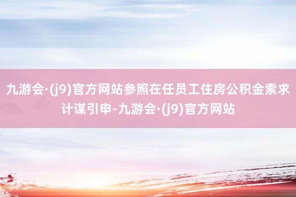 九游会·(j9)官方网站参照在任员工住房公积金索求计谋引申-九游会·(j9)官方网站