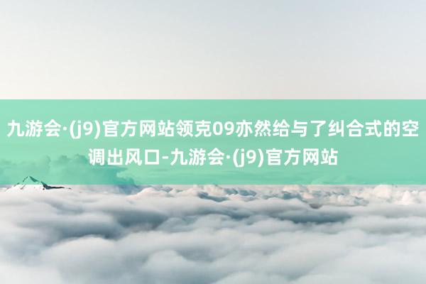 九游会·(j9)官方网站领克09亦然给与了纠合式的空调出风口-九游会·(j9)官方网站