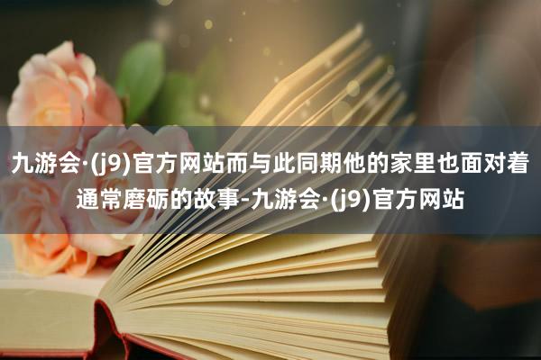 九游会·(j9)官方网站而与此同期他的家里也面对着通常磨砺的故事-九游会·(j9)官方网站