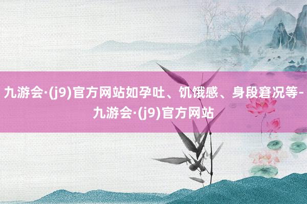 九游会·(j9)官方网站如孕吐、饥饿感、身段窘况等-九游会·(j9)官方网站