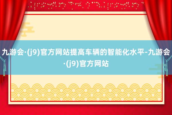 九游会·(j9)官方网站提高车辆的智能化水平-九游会·(j9)官方网站