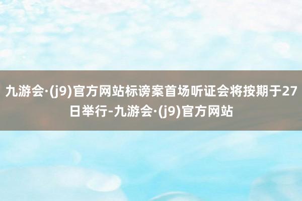 九游会·(j9)官方网站标谤案首场听证会将按期于27日举行-九游会·(j9)官方网站