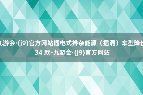 九游会·(j9)官方网站插电式搀杂能源（插混）车型降价 34 款-九游会·(j9)官方网站