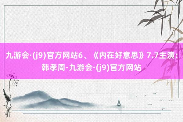 九游会·(j9)官方网站6、《内在好意思》7.7主演：韩孝周-九游会·(j9)官方网站