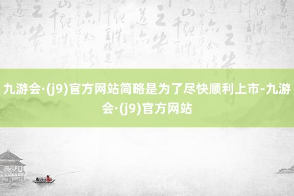 九游会·(j9)官方网站简略是为了尽快顺利上市-九游会·(j9)官方网站