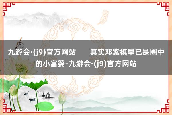 九游会·(j9)官方网站       其实邓紫棋早已是圈中的小富婆-九游会·(j9)官方网站