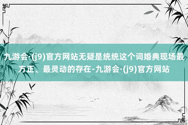 九游会·(j9)官方网站无疑是统统这个词婚典现场最方正、最灵动的存在-九游会·(j9)官方网站