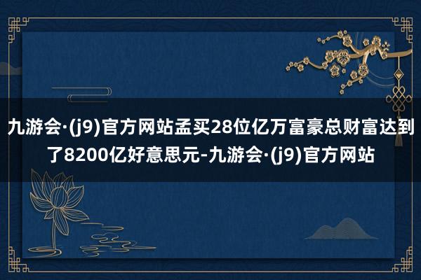 九游会·(j9)官方网站孟买28位亿万富豪总财富达到了8200亿好意思元-九游会·(j9)官方网站