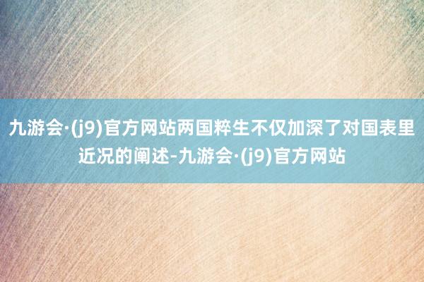 九游会·(j9)官方网站两国粹生不仅加深了对国表里近况的阐述-九游会·(j9)官方网站