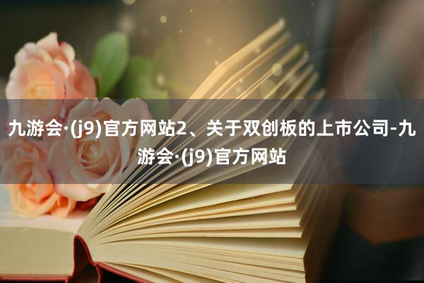 九游会·(j9)官方网站2、关于双创板的上市公司-九游会·(j9)官方网站