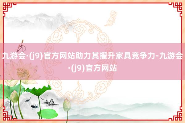 九游会·(j9)官方网站助力其擢升家具竞争力-九游会·(j9)官方网站