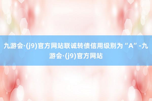 九游会·(j9)官方网站联诚转债信用级别为“A”-九游会·(j9)官方网站