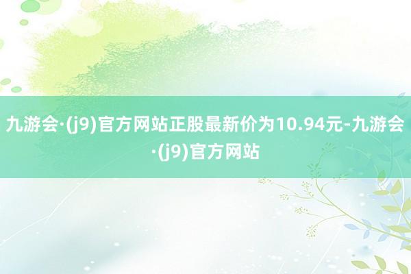 九游会·(j9)官方网站正股最新价为10.94元-九游会·(j9)官方网站