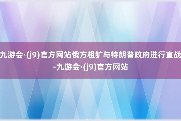 九游会·(j9)官方网站俄方粗犷与特朗普政府进行宣战-九游会·(j9)官方网站