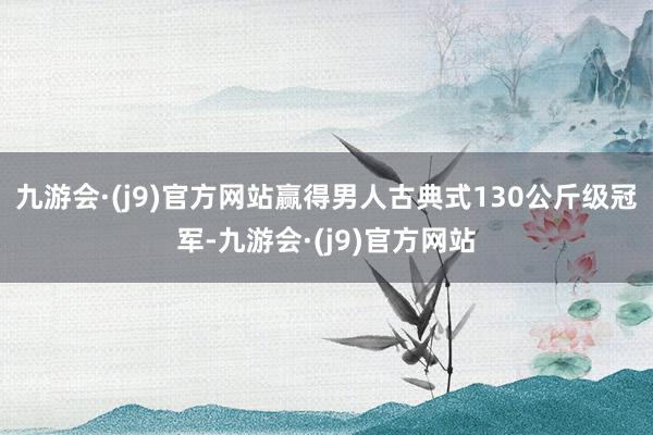 九游会·(j9)官方网站赢得男人古典式130公斤级冠军-九游会·(j9)官方网站