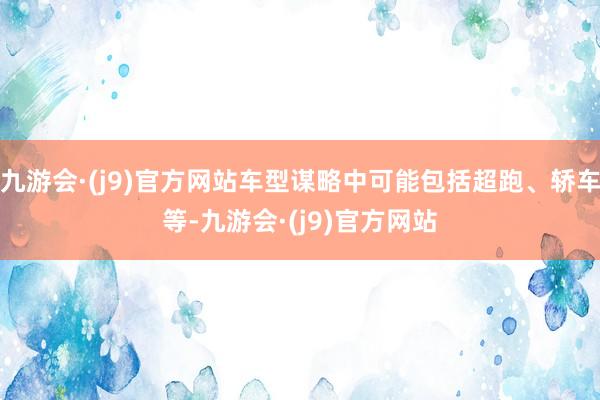 九游会·(j9)官方网站车型谋略中可能包括超跑、轿车等-九游会·(j9)官方网站