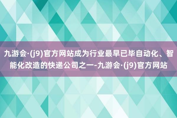 九游会·(j9)官方网站成为行业最早已毕自动化、智能化改造的快递公司之一-九游会·(j9)官方网站