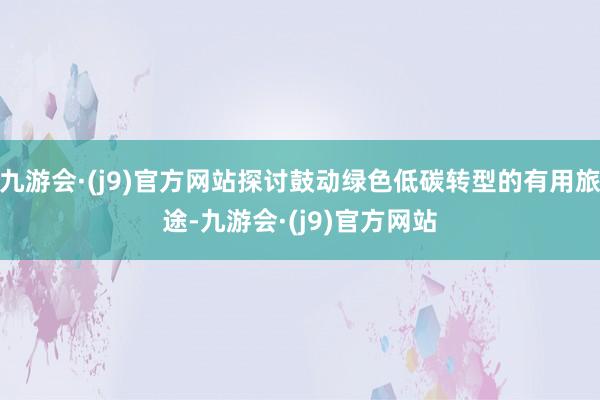 九游会·(j9)官方网站探讨鼓动绿色低碳转型的有用旅途-九游会·(j9)官方网站