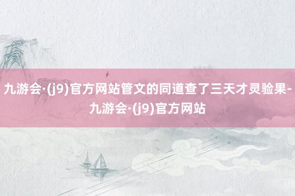 九游会·(j9)官方网站管文的同道查了三天才灵验果-九游会·(j9)官方网站