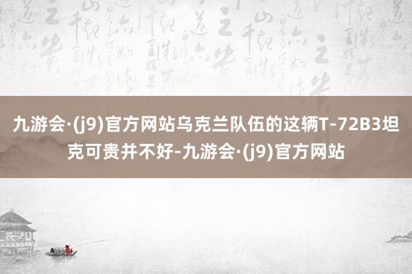 九游会·(j9)官方网站乌克兰队伍的这辆T-72B3坦克可贵并不好-九游会·(j9)官方网站