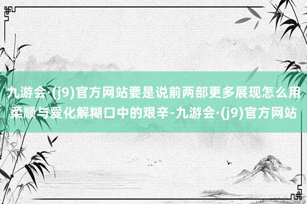 九游会·(j9)官方网站要是说前两部更多展现怎么用柔顺与爱化解糊口中的艰辛-九游会·(j9)官方网站