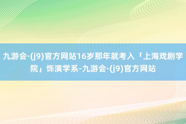 九游会·(j9)官方网站16岁那年就考入「上海戏剧学院」饰演学系-九游会·(j9)官方网站