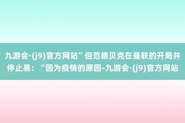 九游会·(j9)官方网站”但范德贝克在曼联的开局并停止易：“因为疫情的原因-九游会·(j9)官方网站