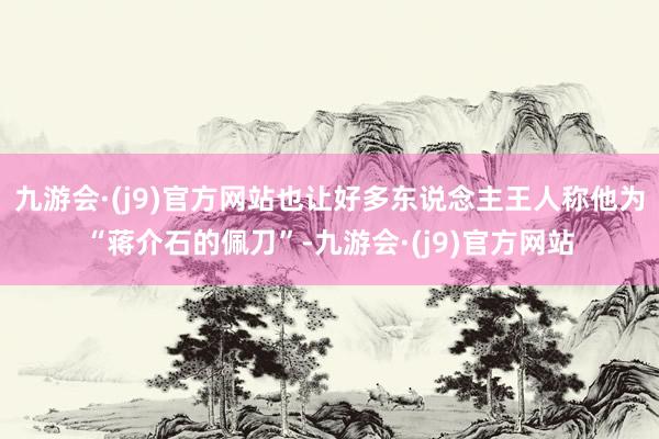 九游会·(j9)官方网站也让好多东说念主王人称他为“蒋介石的佩刀”-九游会·(j9)官方网站