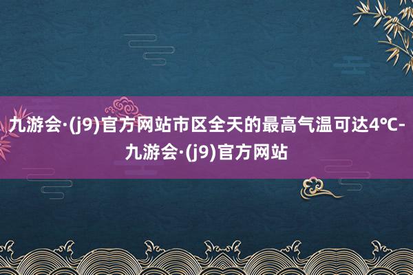 九游会·(j9)官方网站市区全天的最高气温可达4℃-九游会·(j9)官方网站