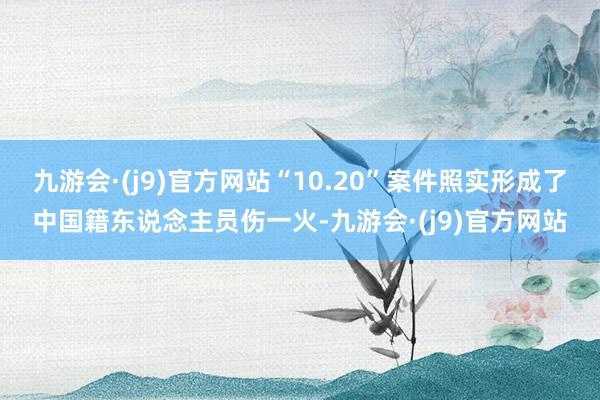 九游会·(j9)官方网站“10.20”案件照实形成了中国籍东说念主员伤一火-九游会·(j9)官方网站