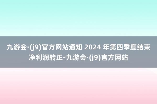 九游会·(j9)官方网站通知 2024 年第四季度结束净利润转正-九游会·(j9)官方网站