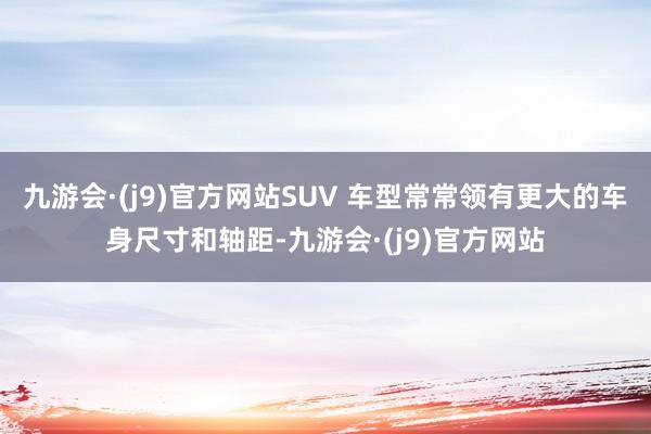 九游会·(j9)官方网站SUV 车型常常领有更大的车身尺寸和轴距-九游会·(j9)官方网站