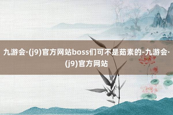 九游会·(j9)官方网站boss们可不是茹素的-九游会·(j9)官方网站