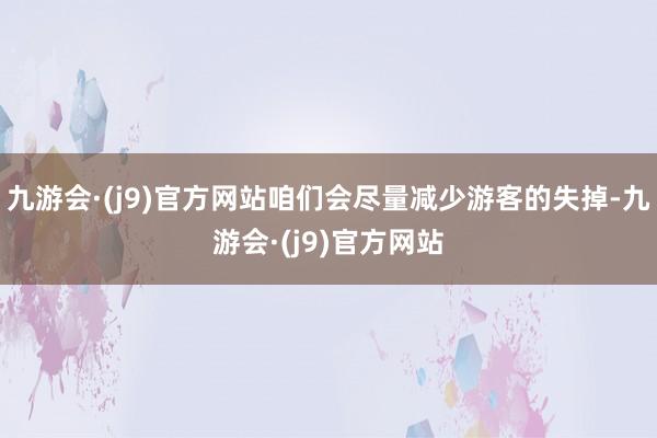 九游会·(j9)官方网站咱们会尽量减少游客的失掉-九游会·(j9)官方网站