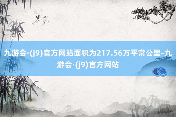 九游会·(j9)官方网站面积为217.56万平常公里-九游会·(j9)官方网站