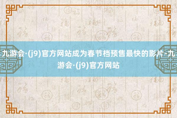 九游会·(j9)官方网站成为春节档预售最快的影片-九游会·(j9)官方网站