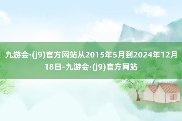 九游会·(j9)官方网站从2015年5月到2024年12月18日-九游会·(j9)官方网站