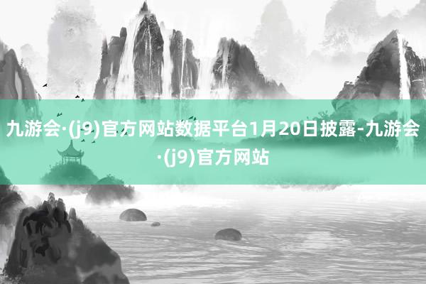 九游会·(j9)官方网站数据平台1月20日披露-九游会·(j9)官方网站