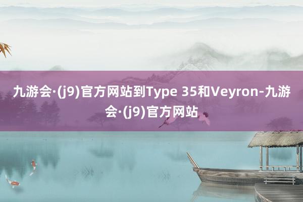 九游会·(j9)官方网站到Type 35和Veyron-九游会·(j9)官方网站