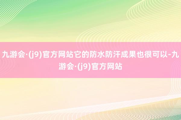 九游会·(j9)官方网站它的防水防汗成果也很可以-九游会·(j9)官方网站