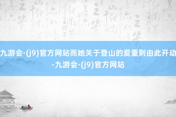 九游会·(j9)官方网站而她关于登山的爱重则由此开动-九游会·(j9)官方网站