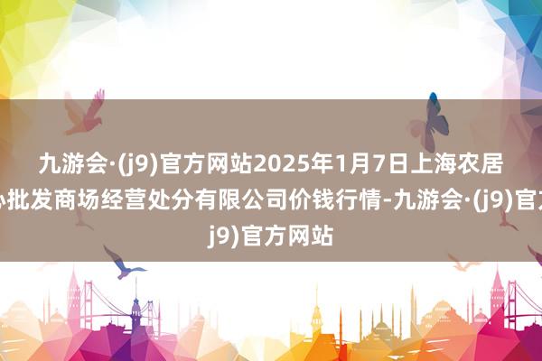 九游会·(j9)官方网站2025年1月7日上海农居品中心批发商场经营处分有限公司价钱行情-九游会·(j9)官方网站