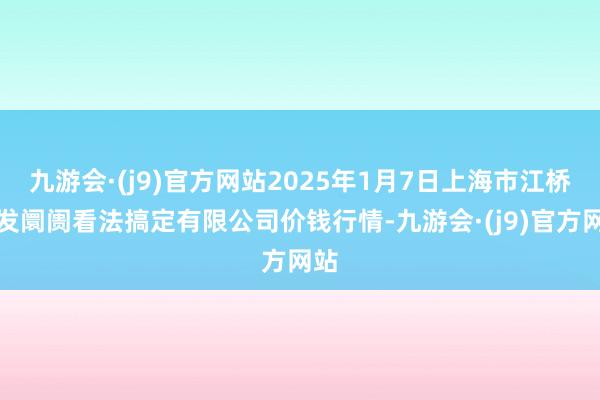 九游会·(j9)官方网站2025年1月7日上海市江桥批发阛阓看法搞定有限公司价钱行情-九游会·(j9)官方网站