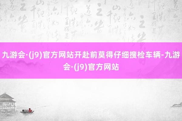 九游会·(j9)官方网站开赴前莫得仔细搜检车辆-九游会·(j9)官方网站